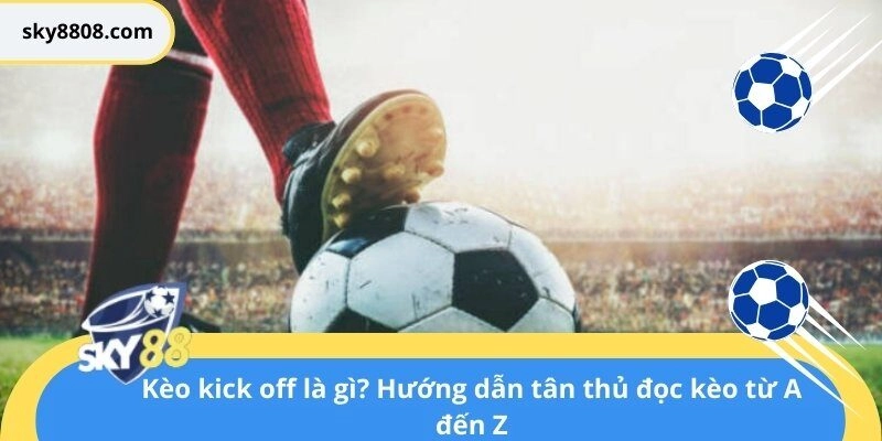 Kèo kick off là gì? Hướng dẫn tân thủ đọc kèo từ A đến Z